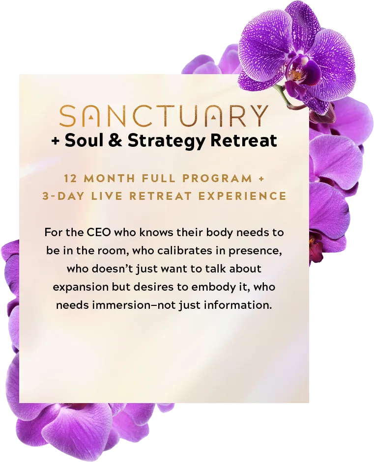 Sanctuary + Soul & Strategy Retreat 12 MONTH Full Program + 3-Day Live Retreat Experience For the CEO who knows their body needs to be in the room, who calibrates in presence, who doesn’t just want to talk about expansion but desires to embody it, who needs immersion—not just information.